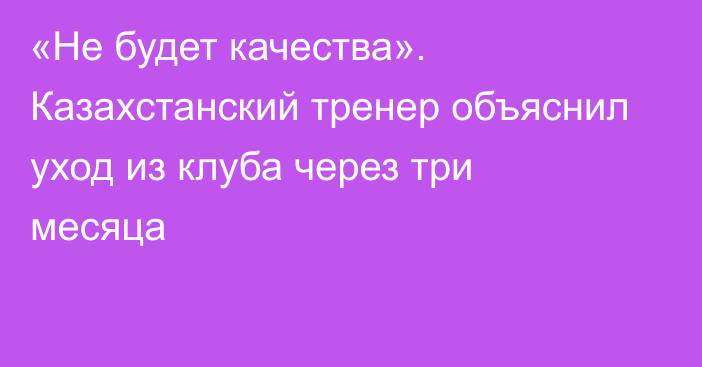 «Не будет качества». Казахстанский тренер объяснил уход из клуба через три месяца