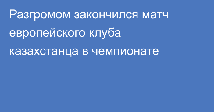 Разгромом закончился матч европейского клуба казахстанца в чемпионате