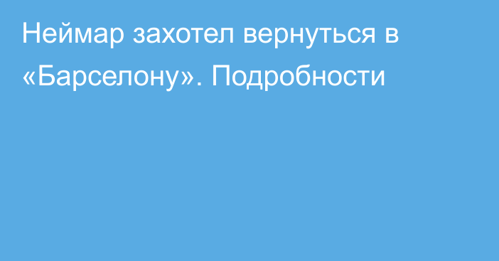 Неймар захотел вернуться в «Барселону». Подробности