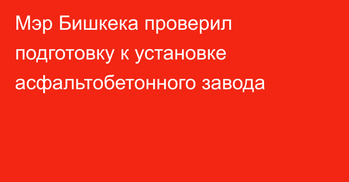 Мэр Бишкека проверил подготовку к установке асфальтобетонного завода