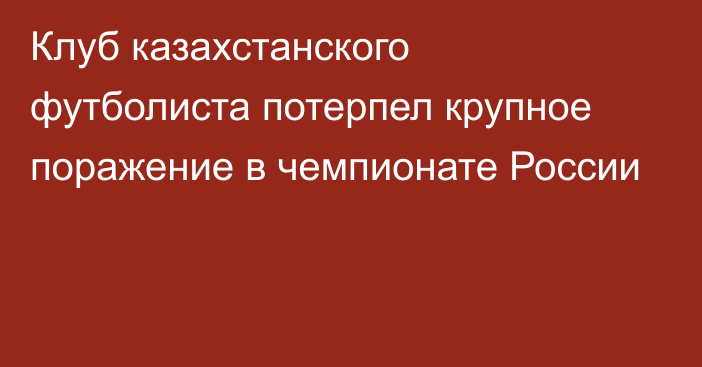 Клуб казахстанского футболиста потерпел крупное поражение в чемпионате России