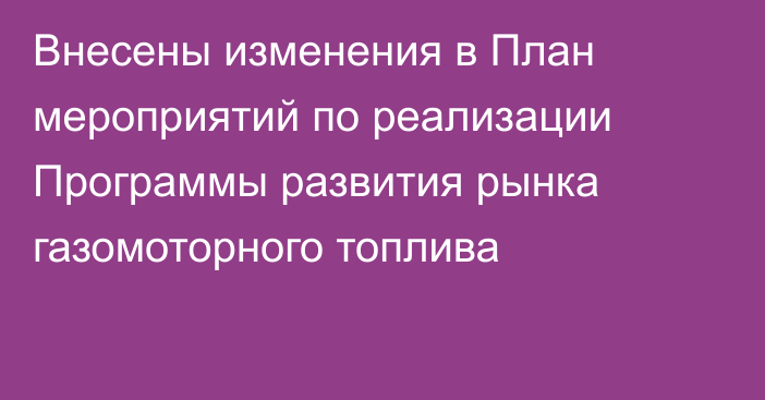 Внесены изменения в План мероприятий по реализации Программы развития рынка газомоторного топлива