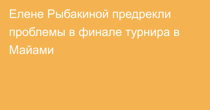 Елене Рыбакиной предрекли проблемы в финале турнира в Майами