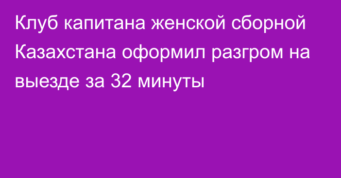 Клуб капитана женской сборной Казахстана оформил разгром на выезде за 32 минуты