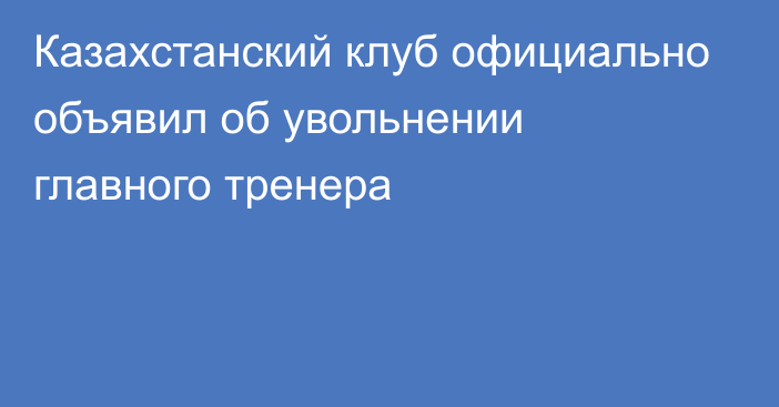 Казахстанский клуб официально объявил об увольнении главного тренера