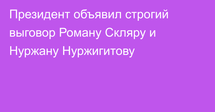 Президент объявил строгий выговор Роману Скляру и Нуржану Нуржигитову