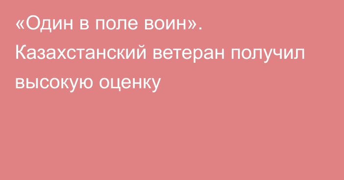 «Один в поле воин». Казахстанский ветеран получил высокую оценку