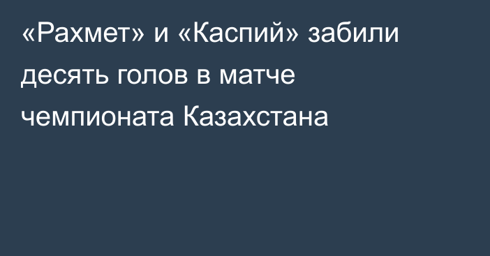 «Рахмет» и «Каспий» забили десять голов в матче чемпионата Казахстана