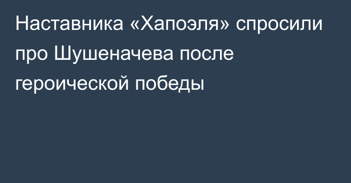 Наставника «Хапоэля» спросили про Шушеначева после героической победы