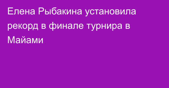 Елена Рыбакина установила рекорд в финале турнира в Майами