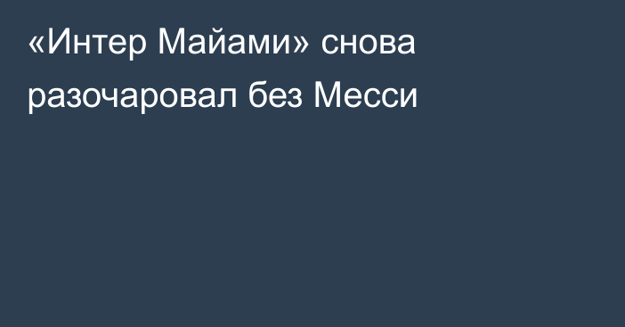 «Интер Майами» снова разочаровал без Месси