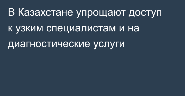 В Казахстане упрощают доступ к узким специалистам и на диагностические услуги