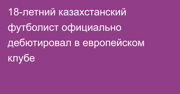 18-летний казахстанский футболист официально дебютировал в европейском клубе