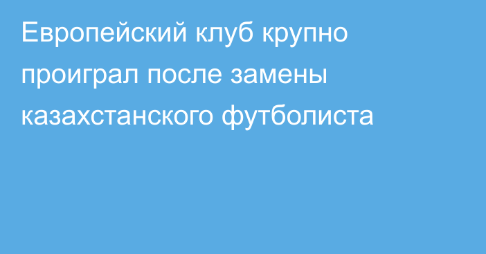 Европейский клуб крупно проиграл после замены казахстанского футболиста