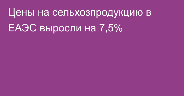 Цены на сельхозпродукцию в ЕАЭС выросли на 7,5%