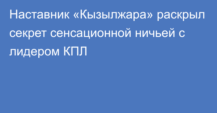 Наставник «Кызылжара» раскрыл секрет сенсационной ничьей с лидером КПЛ