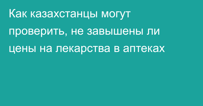 Как казахстанцы могут проверить, не завышены ли цены на лекарства в аптеках