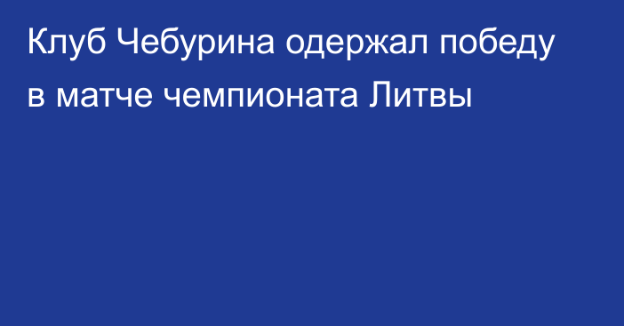 Клуб Чебурина одержал победу в матче чемпионата Литвы