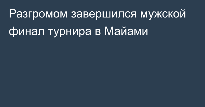 Разгромом завершился мужской финал турнира в Майами