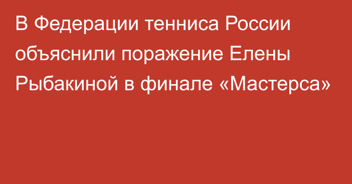 В Федерации тенниса России объяснили поражение Елены Рыбакиной в финале «Мастерса»