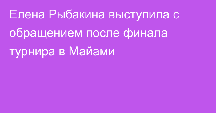 Елена Рыбакина выступила с обращением после финала турнира в Майами