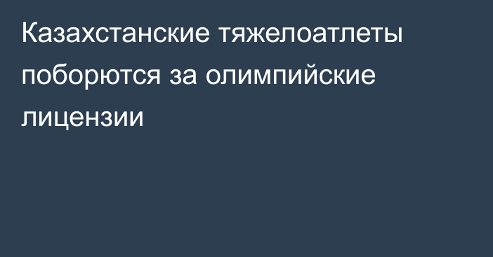 Казахстанские тяжелоатлеты поборются за олимпийские лицензии