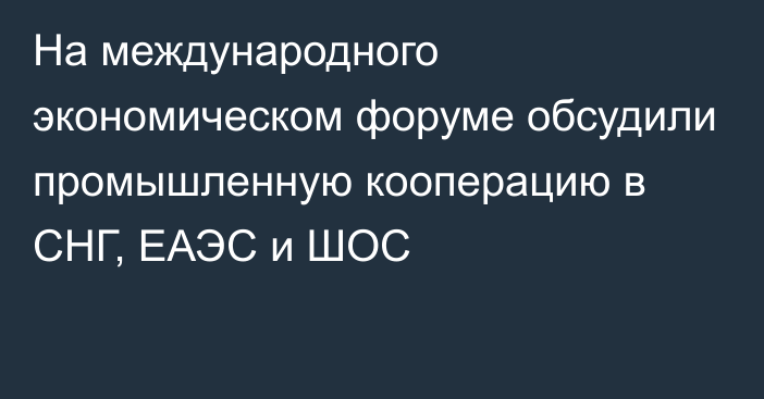 На международного экономическом форуме обсудили промышленную кооперацию в СНГ, ЕАЭС и ШОС