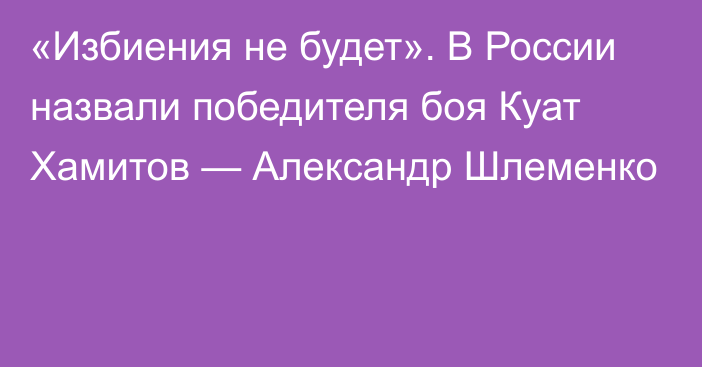 «Избиения не будет». В России назвали победителя боя Куат Хамитов — Александр Шлеменко