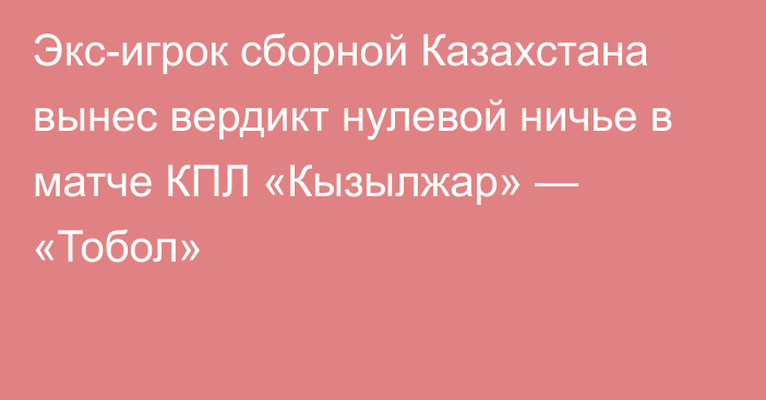 Экс-игрок сборной Казахстана вынес вердикт нулевой ничье в матче КПЛ «Кызылжар» — «Тобол»