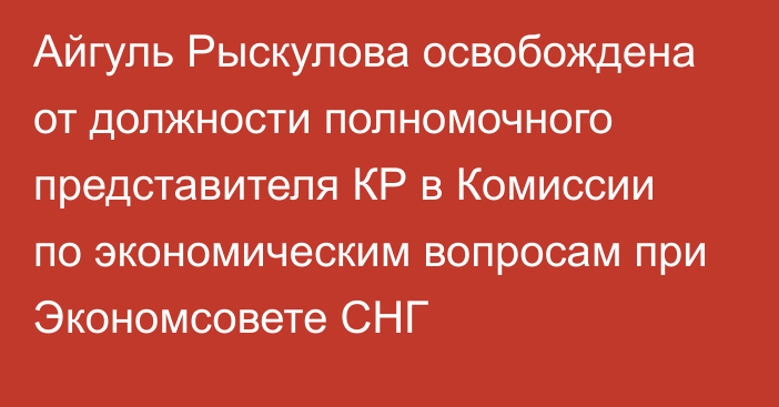 Айгуль Рыскулова освобождена от должности полномочного представителя КР в Комиссии по экономическим вопросам при Экономсовете СНГ