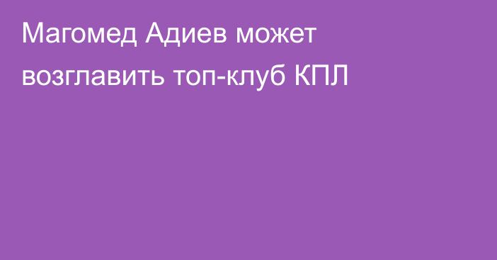 Магомед Адиев может возглавить топ-клуб КПЛ