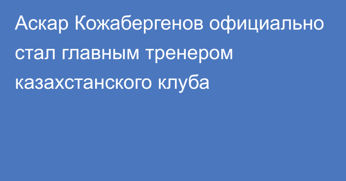 Аскар Кожабергенов официально стал главным тренером казахстанского клуба