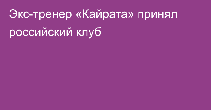 Экс-тренер «Кайрата» принял российский клуб