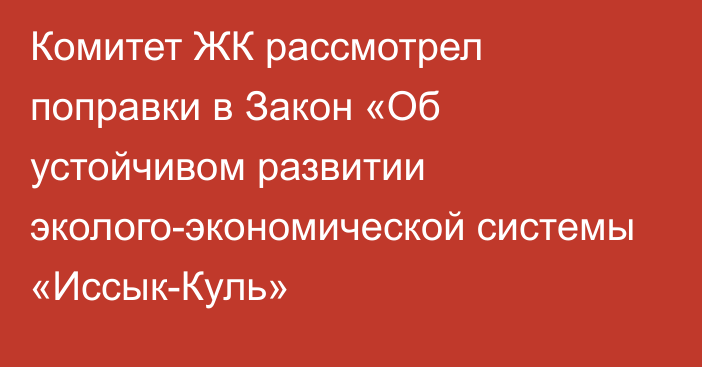 Комитет ЖК рассмотрел поправки в Закон «Об устойчивом развитии эколого-экономической системы «Иссык-Куль»