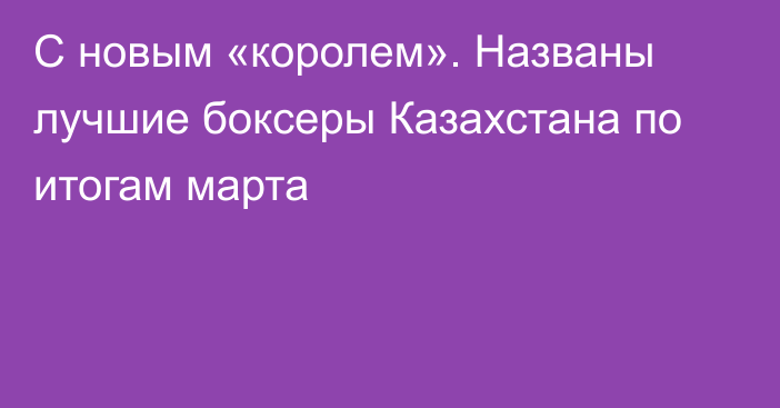 С новым «королем». Названы лучшие боксеры Казахстана по итогам марта