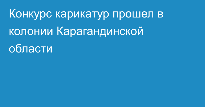 Конкурс карикатур прошел в колонии Карагандинской области