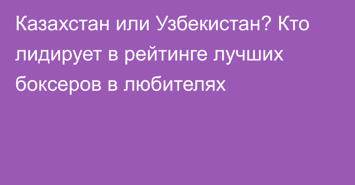 Казахстан или Узбекистан? Кто лидирует в рейтинге лучших боксеров в любителях