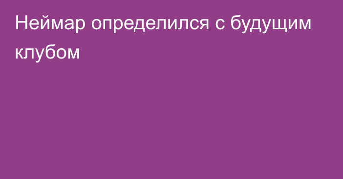 Неймар определился с будущим клубом