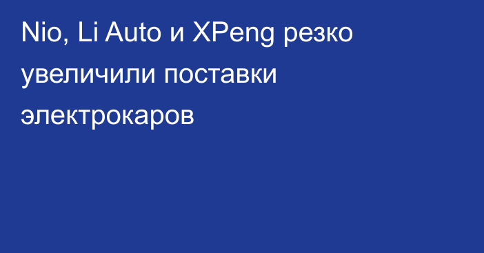 Nio, Li Auto и XPeng резко увеличили поставки электрокаров