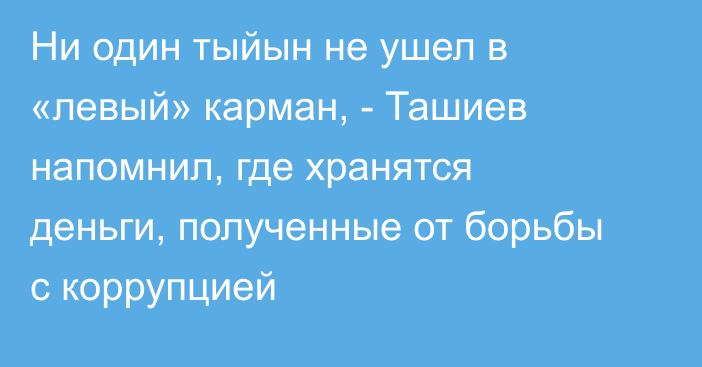 Ни один тыйын не ушел в «левый» карман, - Ташиев напомнил, где хранятся деньги, полученные от борьбы с коррупцией