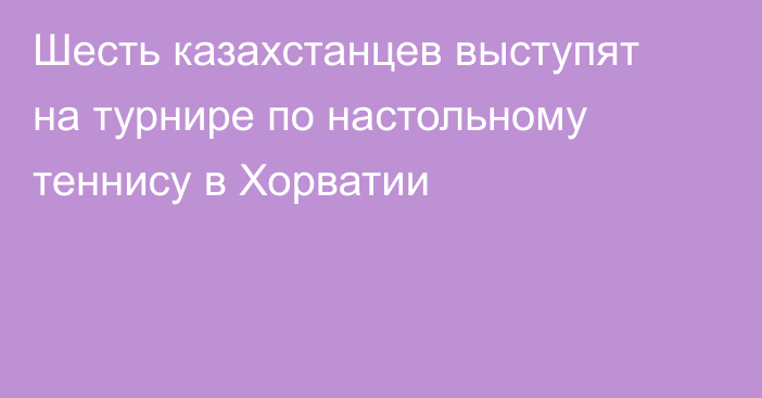 Шесть казахстанцев выступят на турнире по настольному теннису в Хорватии