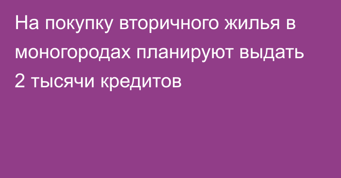 На покупку вторичного жилья в моногородах планируют выдать 2 тысячи кредитов