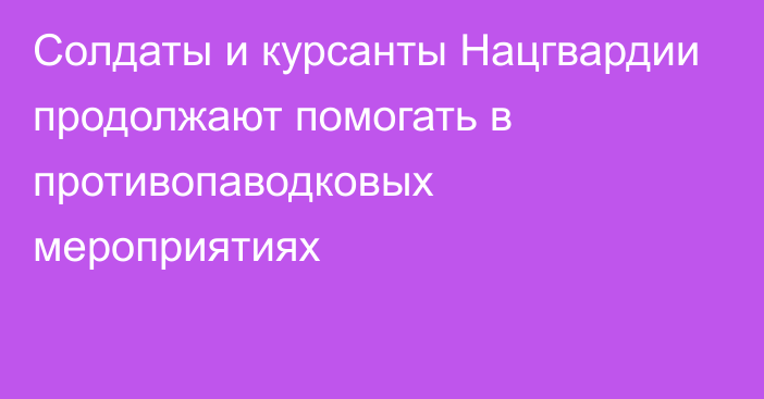 Солдаты и курсанты Нацгвардии продолжают помогать в противопаводковых мероприятиях