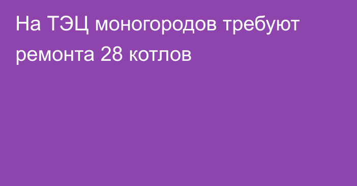 На ТЭЦ моногородов требуют ремонта 28 котлов