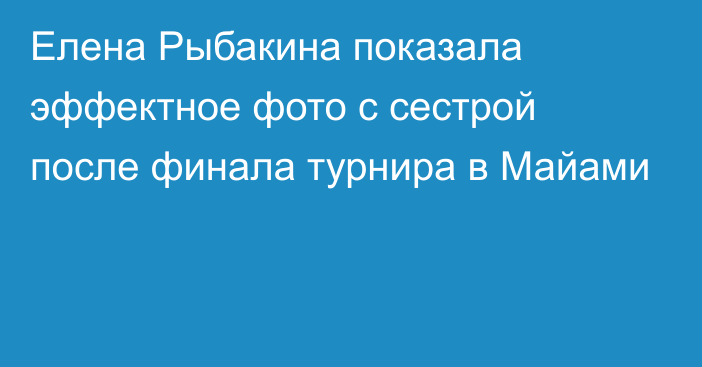 Елена Рыбакина показала эффектное фото с сестрой после финала турнира в Майами