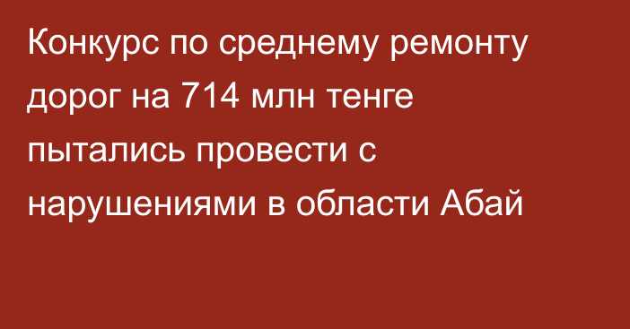 Конкурс по среднему ремонту дорог на 714 млн тенге пытались провести с нарушениями в области Абай