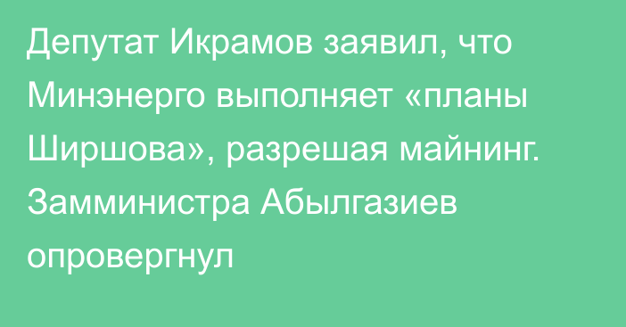 Депутат Икрамов заявил, что Минэнерго выполняет «планы Ширшова», разрешая майнинг. Замминистра Абылгазиев опровергнул