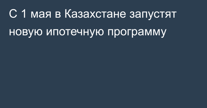 С 1 мая в Казахстане запустят новую ипотечную программу