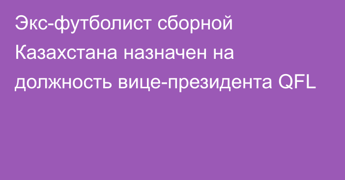 Экс-футболист сборной Казахстана назначен на должность вице-президента QFL