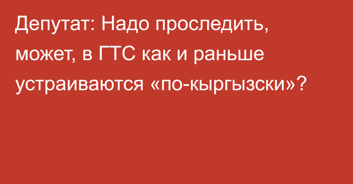 Депутат: Надо проследить, может, в ГТС как и раньше устраиваются «по-кыргызски»?